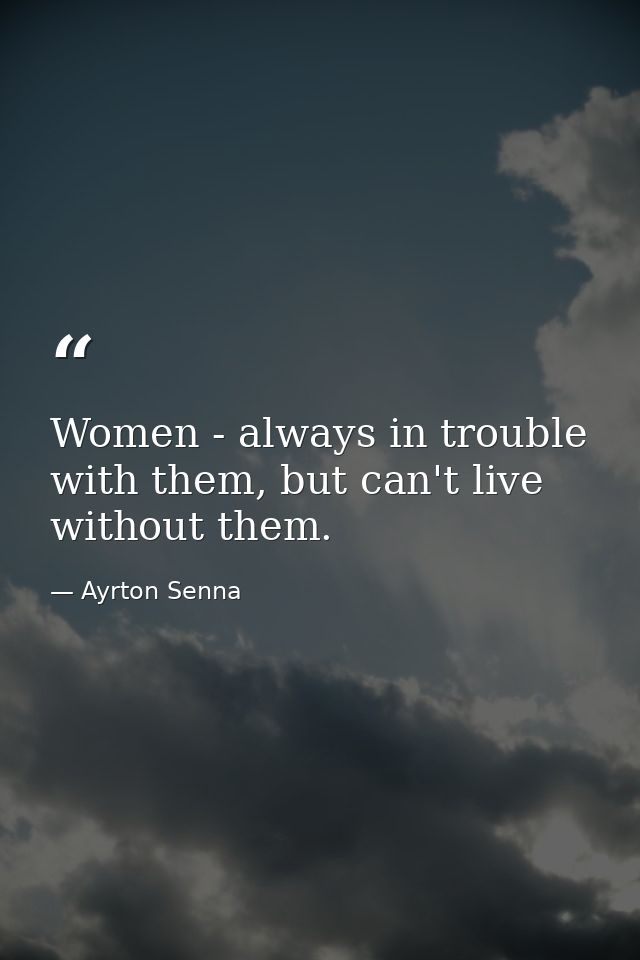 Women - always in trouble with them, but can't live without them. — Ayrton Senna