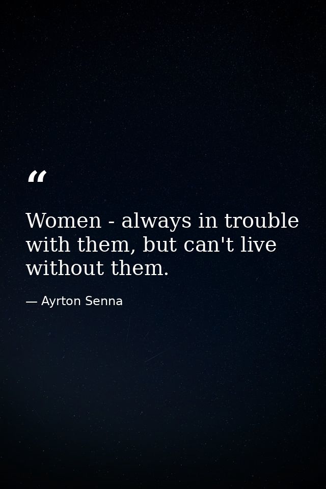 Women - always in trouble with them, but can't live without them. — Ayrton Senna