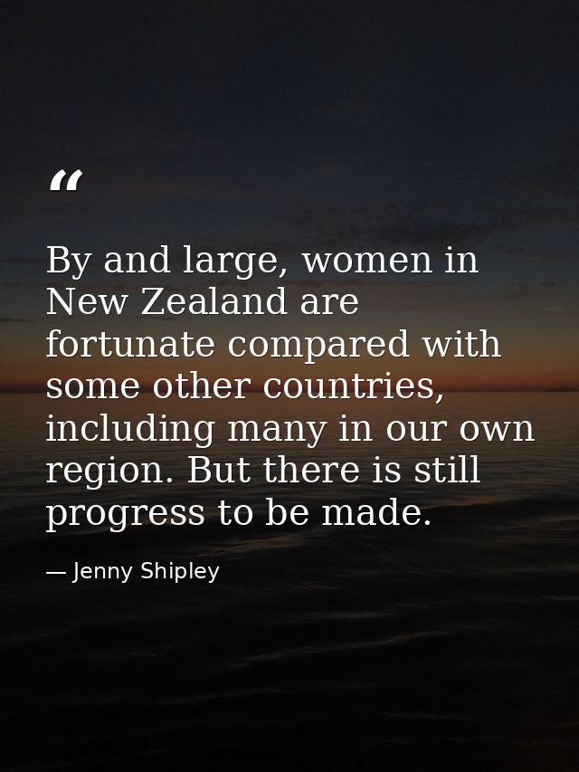 By and large, women in New Zealand are fortunate compared with some other countries, including many in our own region. B — Jenny Shipley