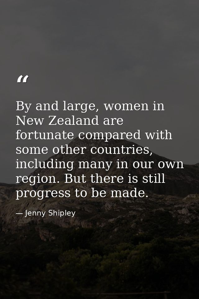 By and large, women in New Zealand are fortunate compared with some other countries, including many in our own region. B — Jenny Shipley