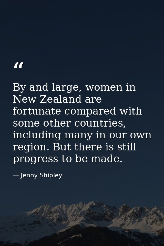 By and large, women in New Zealand are fortunate compared with some other countries, including many in our own region. B — Jenny Shipley