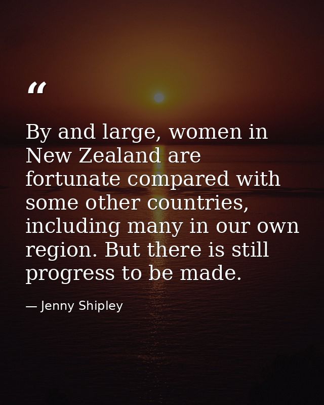 By and large, women in New Zealand are fortunate compared with some other countries, including many in our own region. B — Jenny Shipley