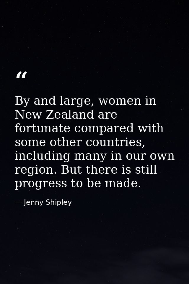 By and large, women in New Zealand are fortunate compared with some other countries, including many in our own region. B — Jenny Shipley
