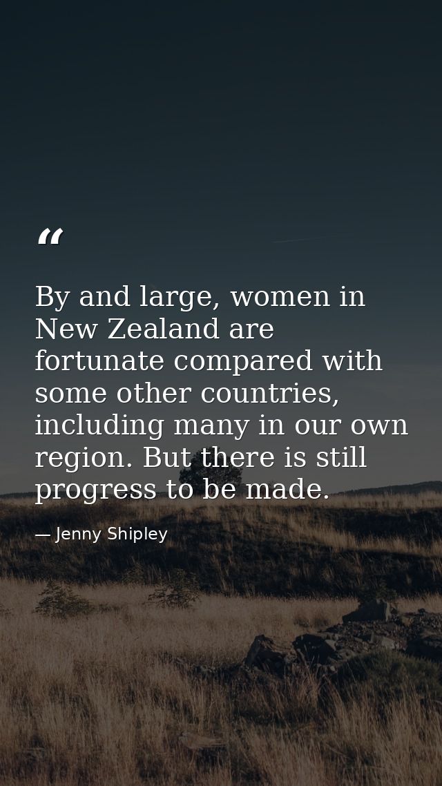By and large, women in New Zealand are fortunate compared with some other countries, including many in our own region. B — Jenny Shipley
