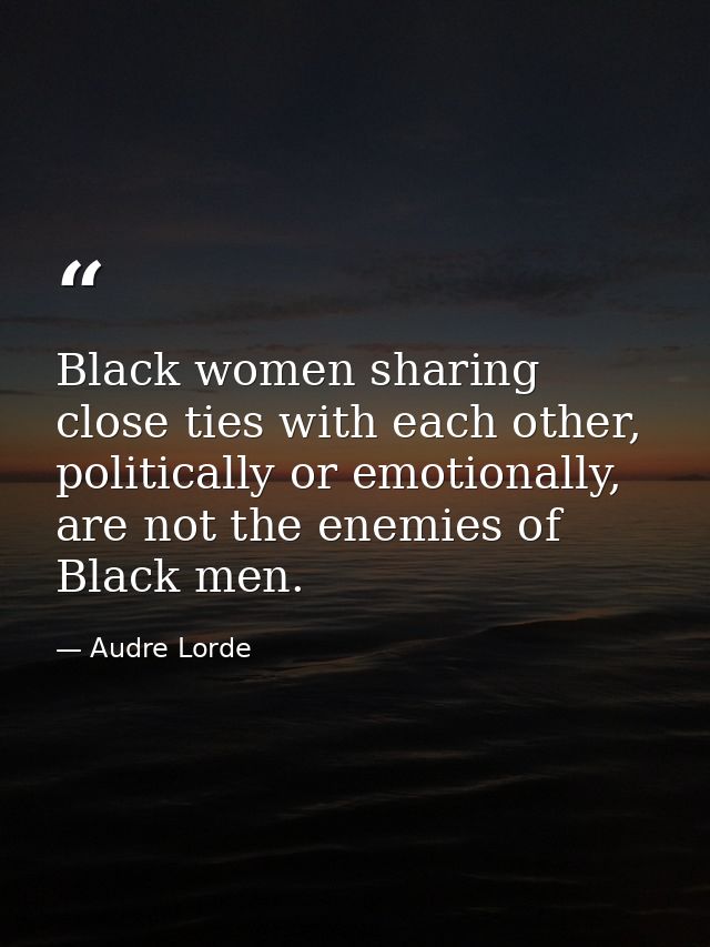 Black women sharing close ties with each other, politically or emotionally, are not the enemies of Black men. — Audre Lorde