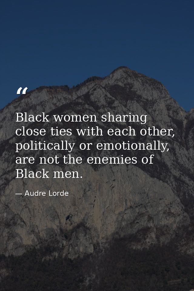 Black women sharing close ties with each other, politically or emotionally, are not the enemies of Black men. — Audre Lorde