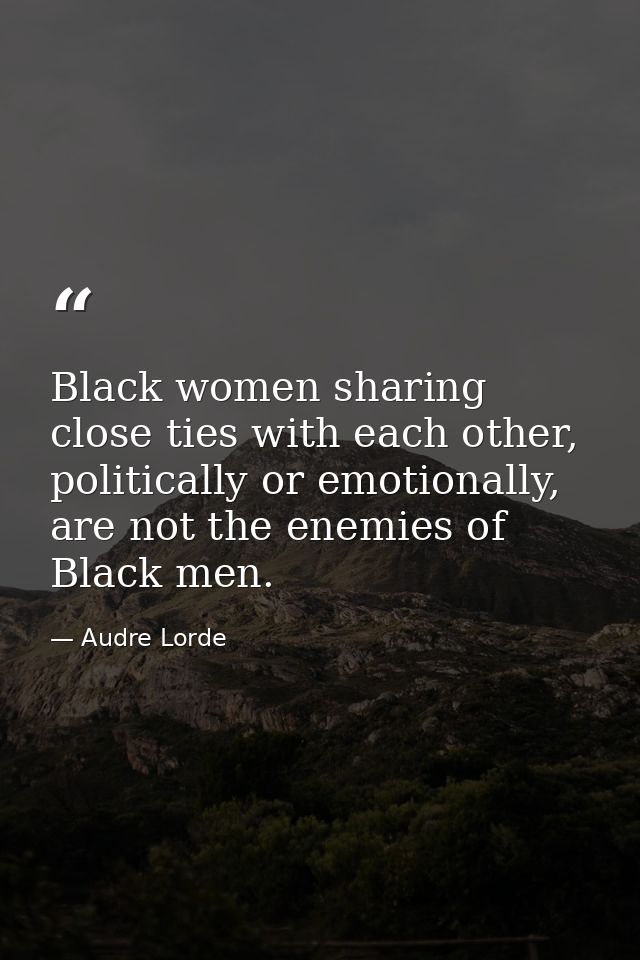 Black women sharing close ties with each other, politically or emotionally, are not the enemies of Black men. — Audre Lorde