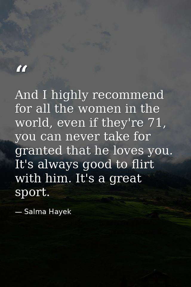 And I highly recommend for all the women in the world, even if they're 71, you can never take for granted that he loves  — Salma Hayek