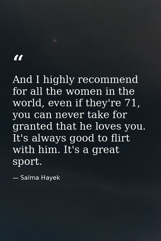 And I highly recommend for all the women in the world, even if they're 71, you can never take for granted that he loves  — Salma Hayek