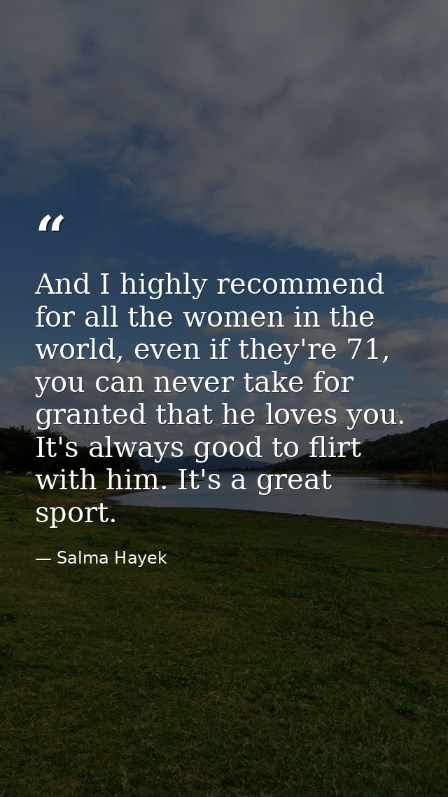 And I highly recommend for all the women in the world, even if they're 71, you can never take for granted that he loves  — Salma Hayek