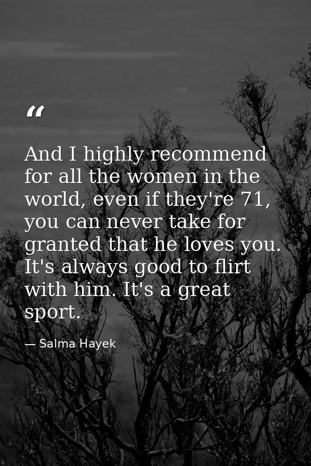And I highly recommend for all the women in the world, even if they're 71, you can never take for granted that he loves  — Salma Hayek