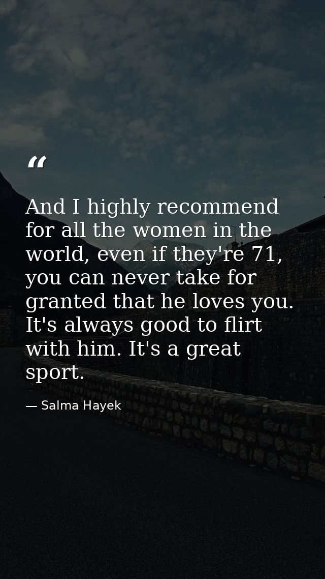 And I highly recommend for all the women in the world, even if they're 71, you can never take for granted that he loves  — Salma Hayek