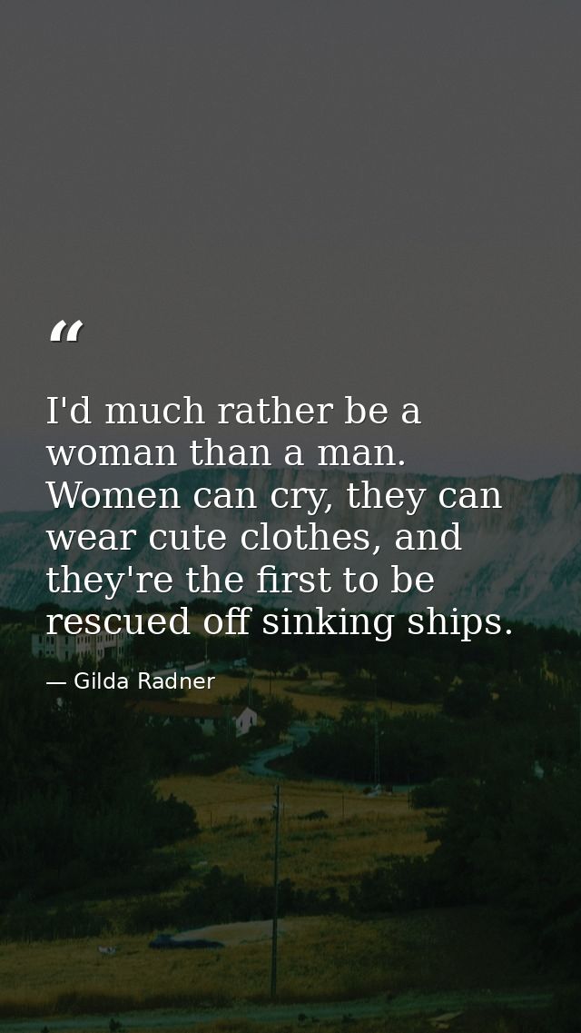I'd much rather be a woman than a man. Women can cry, they can wear cute clothes, and they're the first to be rescued of — Gilda Radner