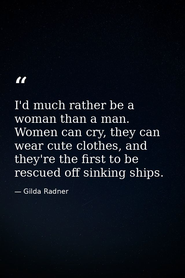 I'd much rather be a woman than a man. Women can cry, they can wear cute clothes, and they're the first to be rescued of — Gilda Radner
