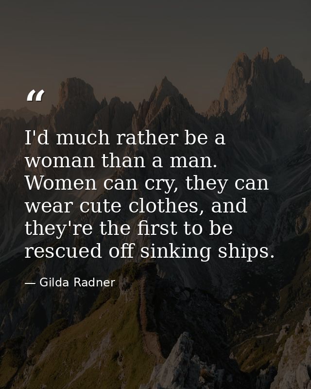 I'd much rather be a woman than a man. Women can cry, they can wear cute clothes, and they're the first to be rescued of — Gilda Radner