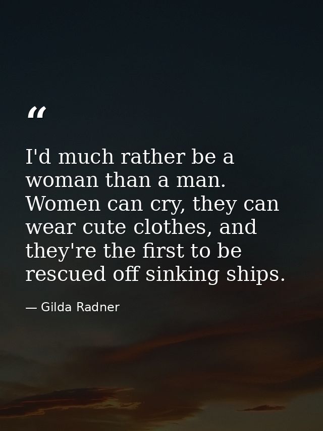 I'd much rather be a woman than a man. Women can cry, they can wear cute clothes, and they're the first to be rescued of — Gilda Radner