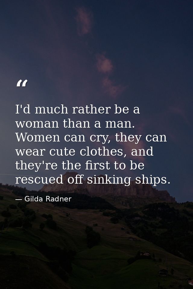 I'd much rather be a woman than a man. Women can cry, they can wear cute clothes, and they're the first to be rescued of — Gilda Radner