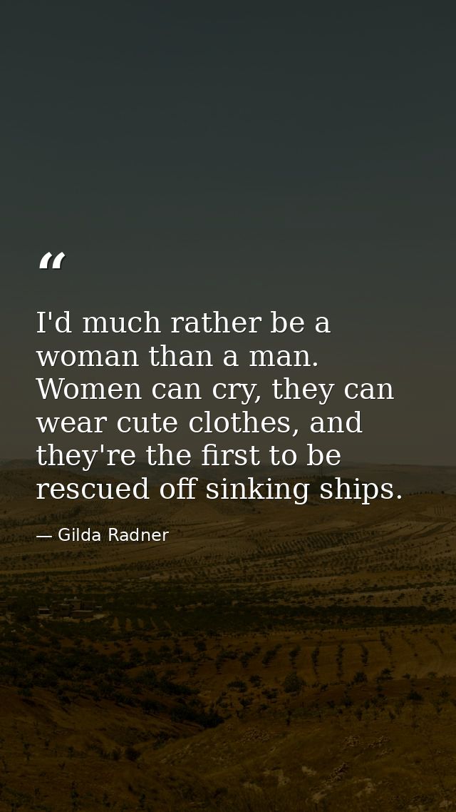 I'd much rather be a woman than a man. Women can cry, they can wear cute clothes, and they're the first to be rescued of — Gilda Radner