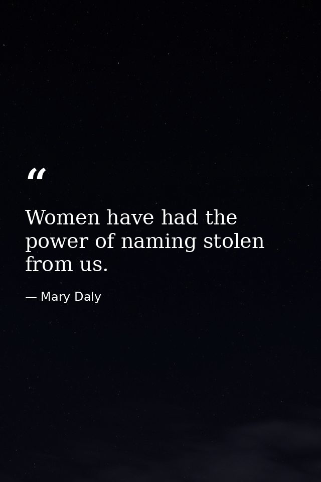 Women have had the power of naming stolen from us. — Mary Daly