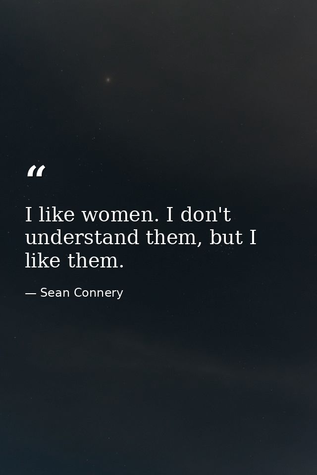 I like women. I don't understand them, but I like them. — Sean Connery
