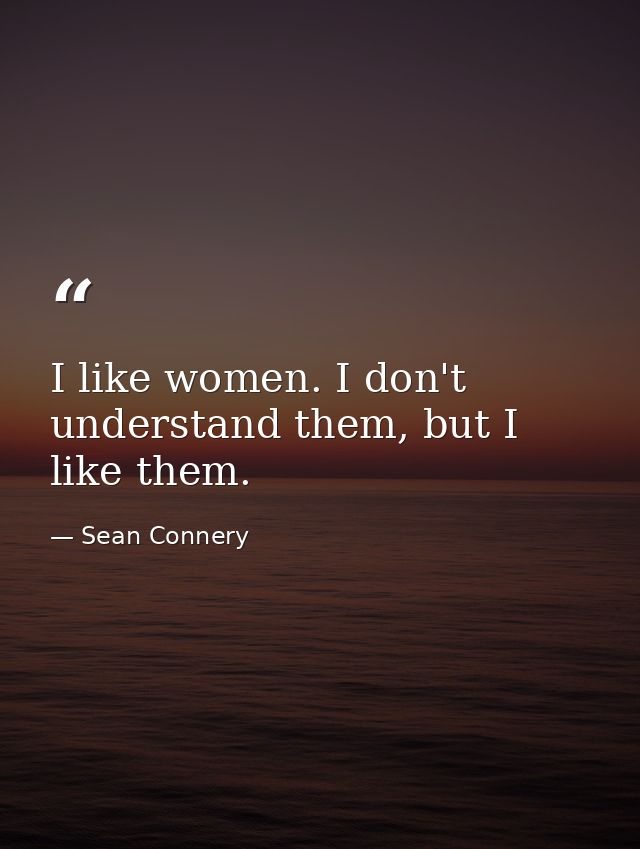 I like women. I don't understand them, but I like them. — Sean Connery