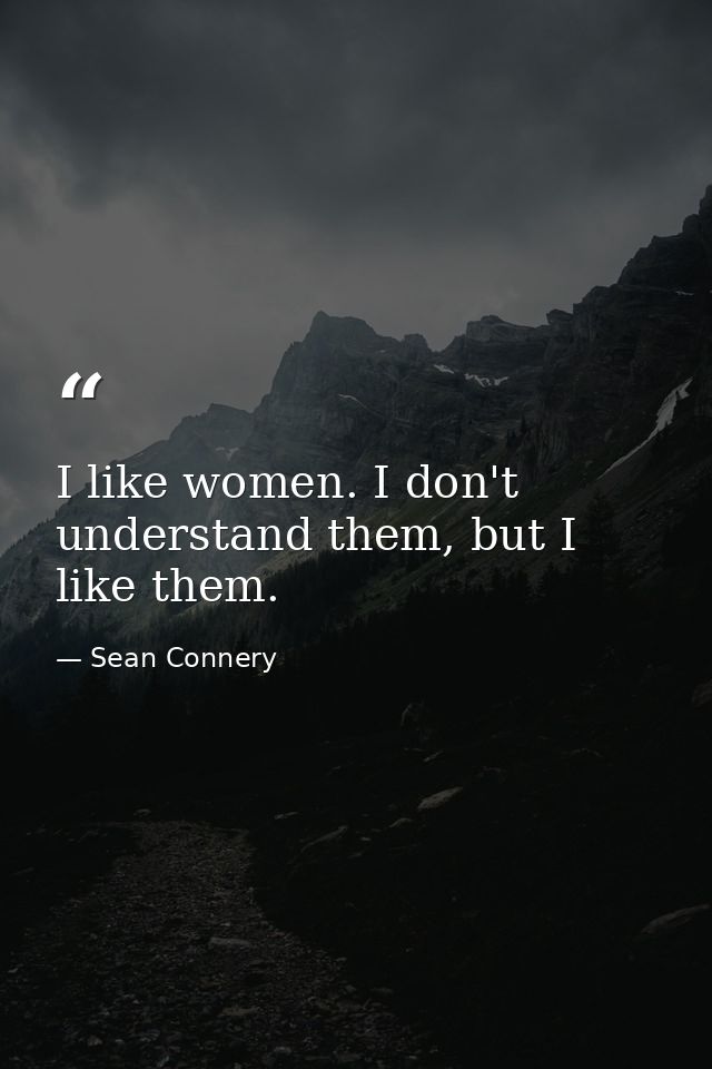 I like women. I don't understand them, but I like them. — Sean Connery