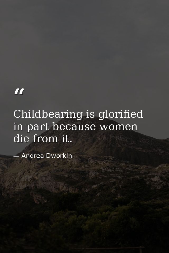 Childbearing is glorified in part because women die from it. — Andrea Dworkin