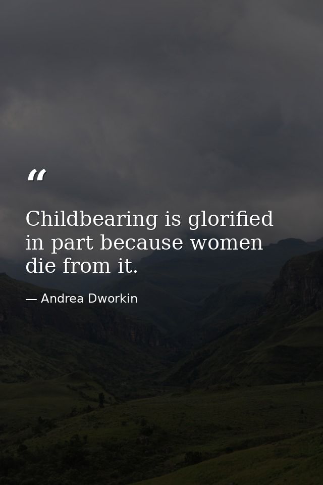 Childbearing is glorified in part because women die from it. — Andrea Dworkin