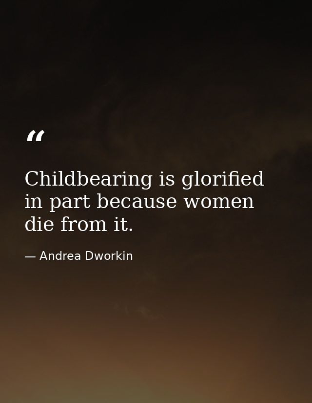 Childbearing is glorified in part because women die from it. — Andrea Dworkin