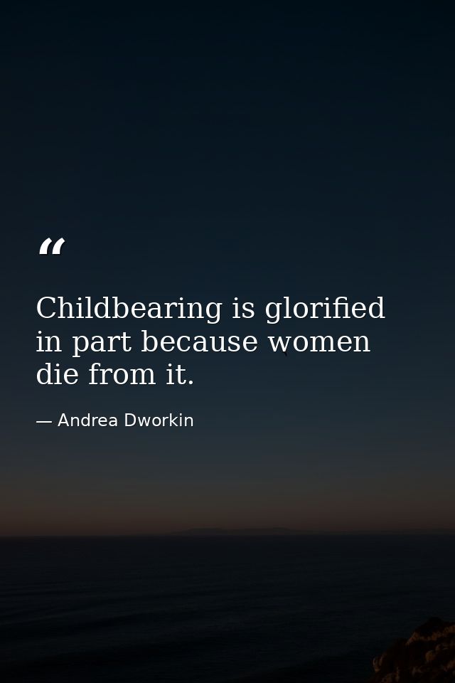 Childbearing is glorified in part because women die from it. — Andrea Dworkin