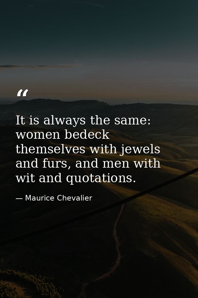 It is always the same: women bedeck themselves with jewels and furs, and men with wit and quotations. — Maurice Chevalier