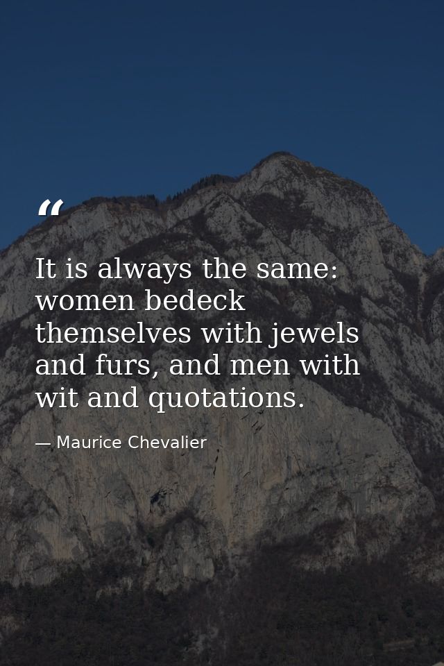 It is always the same: women bedeck themselves with jewels and furs, and men with wit and quotations. — Maurice Chevalier