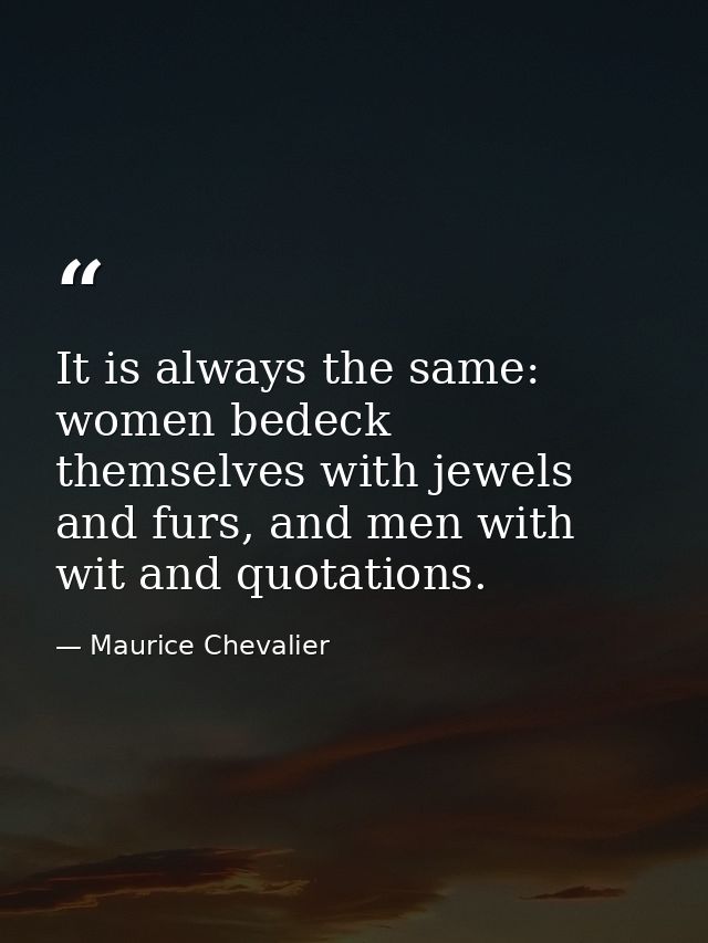 It is always the same: women bedeck themselves with jewels and furs, and men with wit and quotations. — Maurice Chevalier