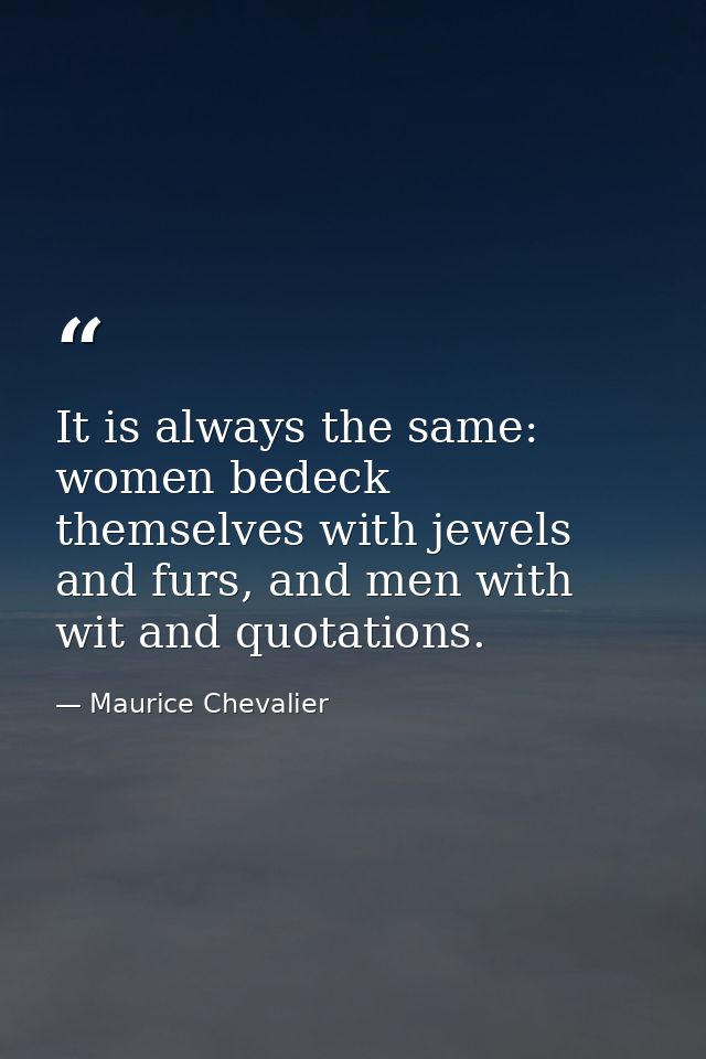 It is always the same: women bedeck themselves with jewels and furs, and men with wit and quotations. — Maurice Chevalier