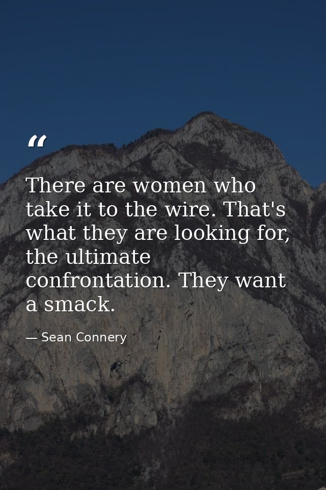 There are women who take it to the wire. That's what they are looking for, the ultimate confrontation. They want a smack — Sean Connery