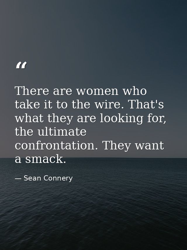 There are women who take it to the wire. That's what they are looking for, the ultimate confrontation. They want a smack — Sean Connery