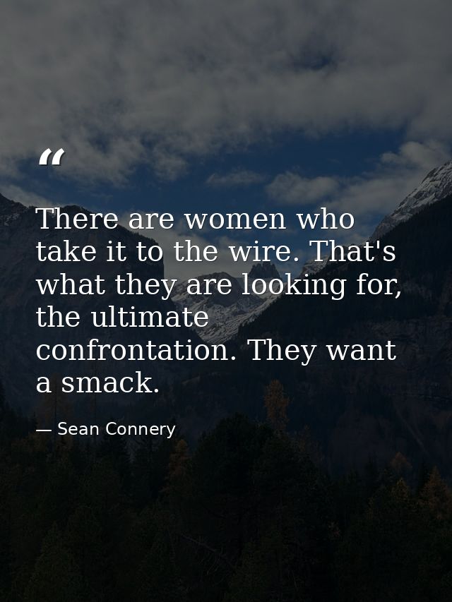 There are women who take it to the wire. That's what they are looking for, the ultimate confrontation. They want a smack — Sean Connery