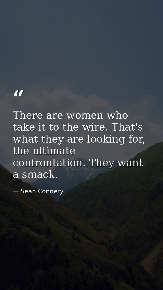 There are women who take it to the wire. That's what they are looking for, the ultimate confrontation. They want a smack — Sean Connery