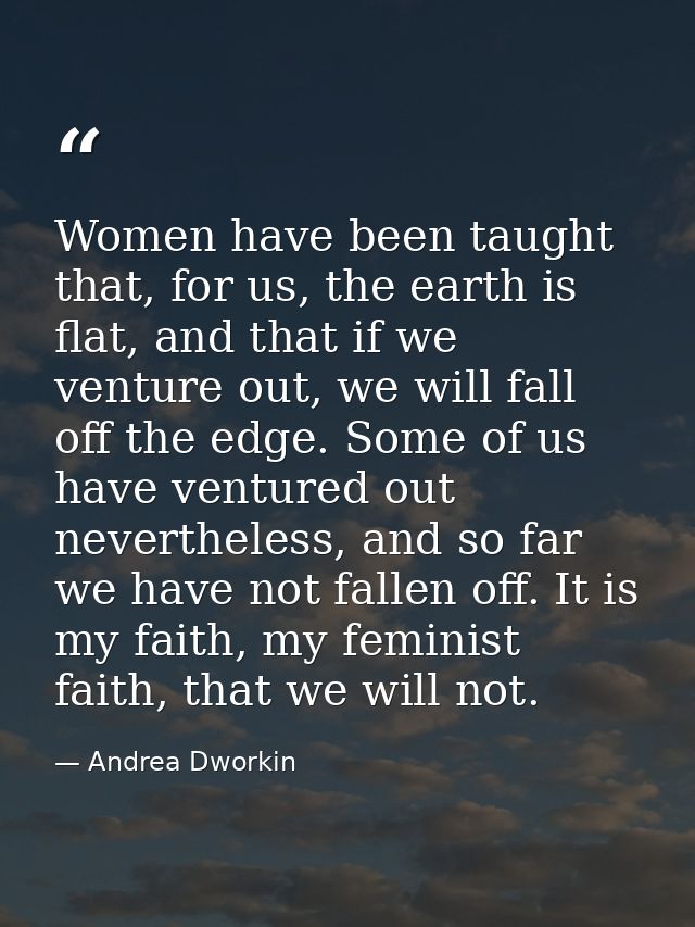 Women have been taught that, for us, the earth is flat, and that if we venture out, we will fall off the edge. Some of u — Andrea Dworkin