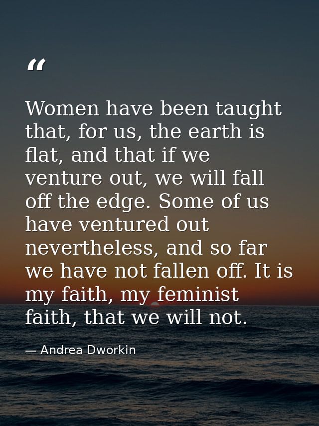 Women have been taught that, for us, the earth is flat, and that if we venture out, we will fall off the edge. Some of u — Andrea Dworkin