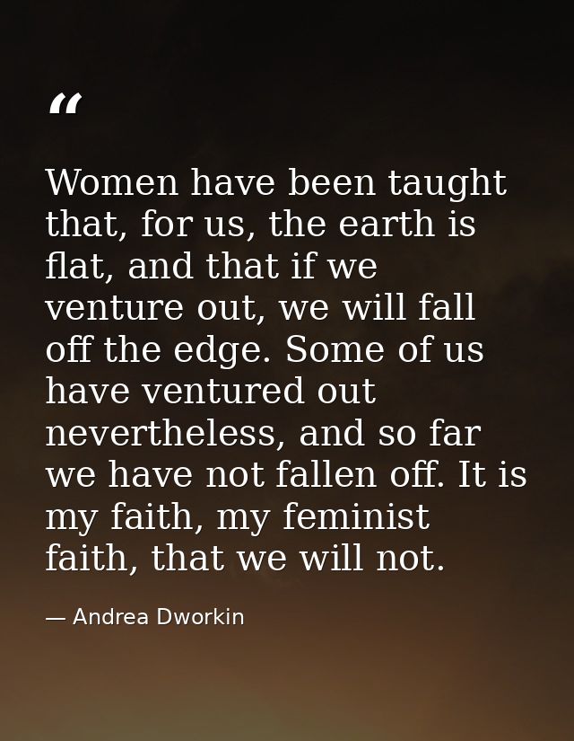 Women have been taught that, for us, the earth is flat, and that if we venture out, we will fall off the edge. Some of u — Andrea Dworkin