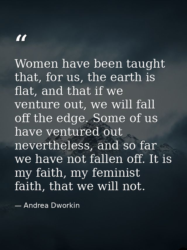 Women have been taught that, for us, the earth is flat, and that if we venture out, we will fall off the edge. Some of u — Andrea Dworkin