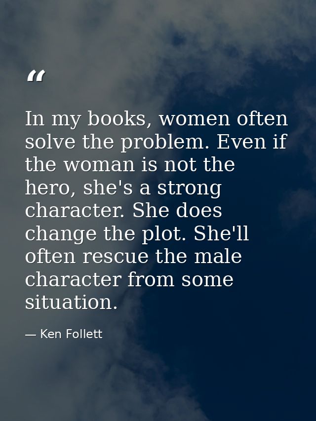 In my books, women often solve the problem. Even if the woman is not the hero, she's a strong character. She does change — Ken Follett