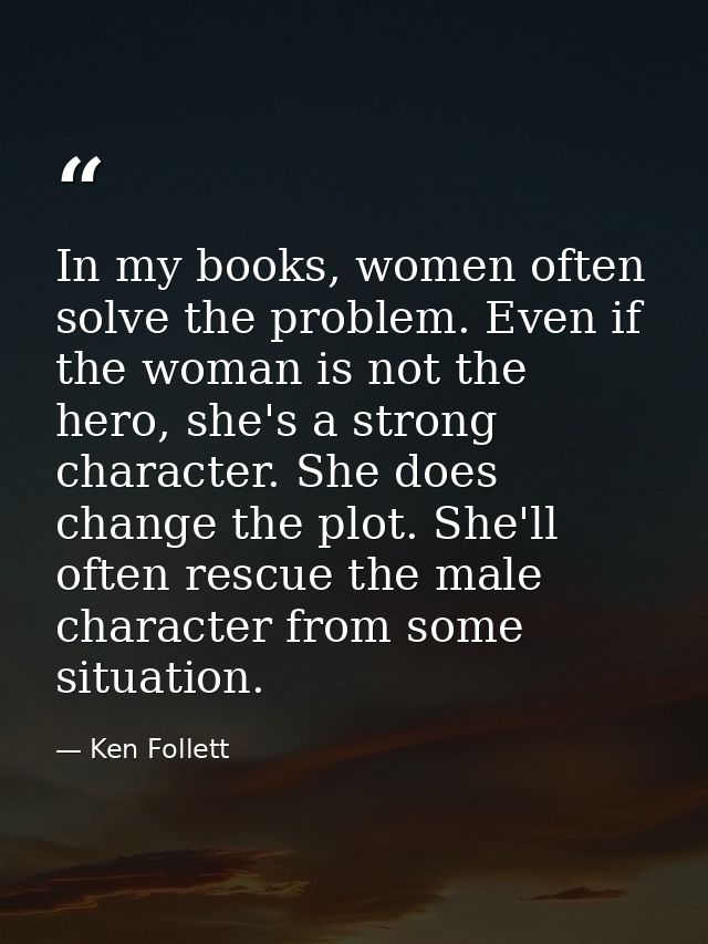 In my books, women often solve the problem. Even if the woman is not the hero, she's a strong character. She does change — Ken Follett