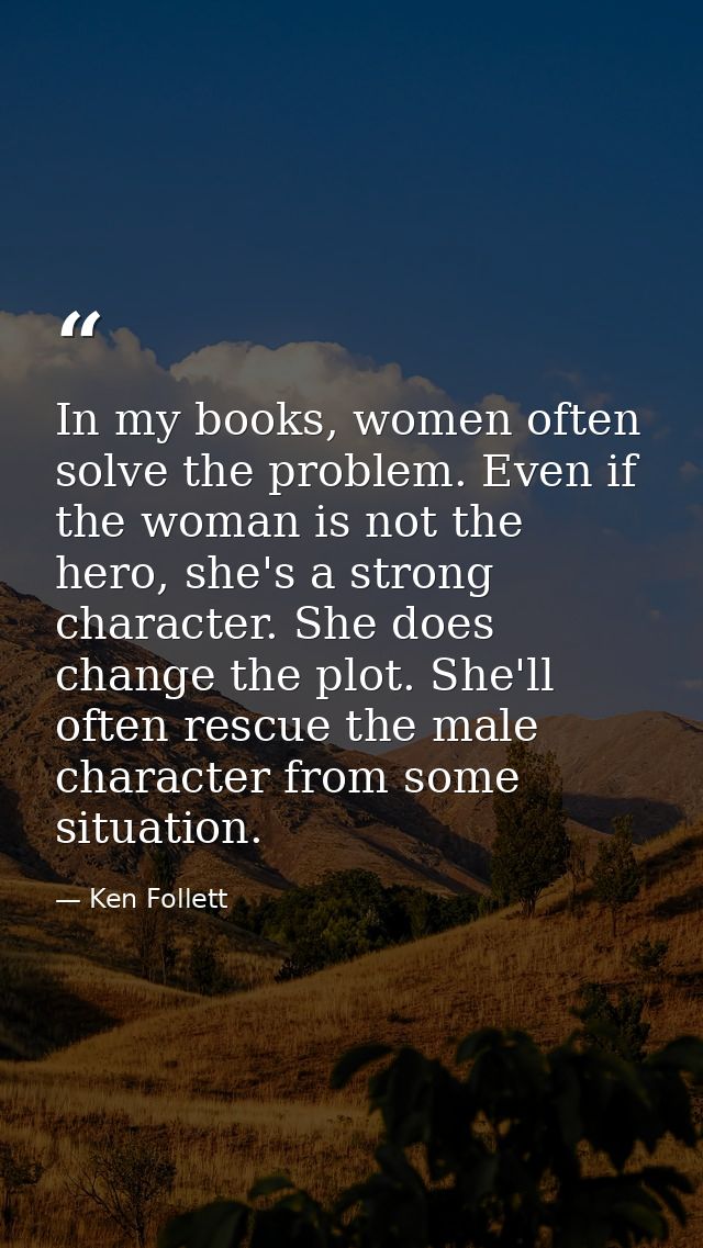In my books, women often solve the problem. Even if the woman is not the hero, she's a strong character. She does change — Ken Follett