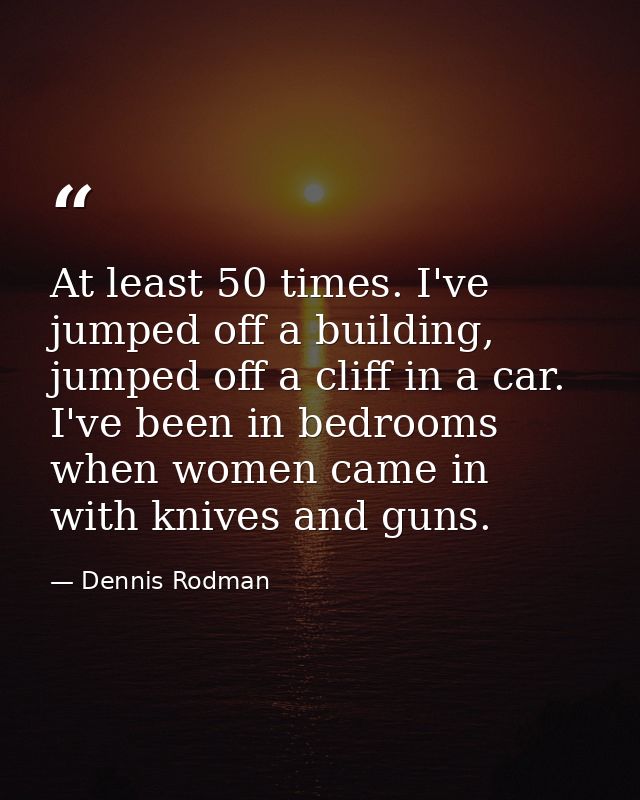 At least 50 times. I've jumped off a building, jumped off a cliff in a car. I've been in bedrooms when women came in wit — Dennis Rodman