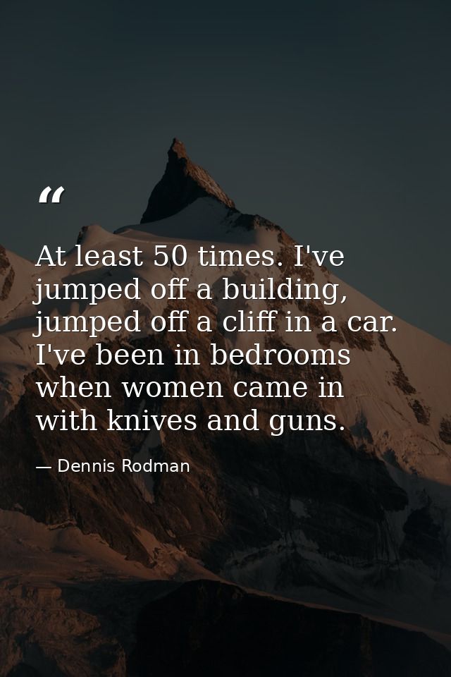 At least 50 times. I've jumped off a building, jumped off a cliff in a car. I've been in bedrooms when women came in wit — Dennis Rodman