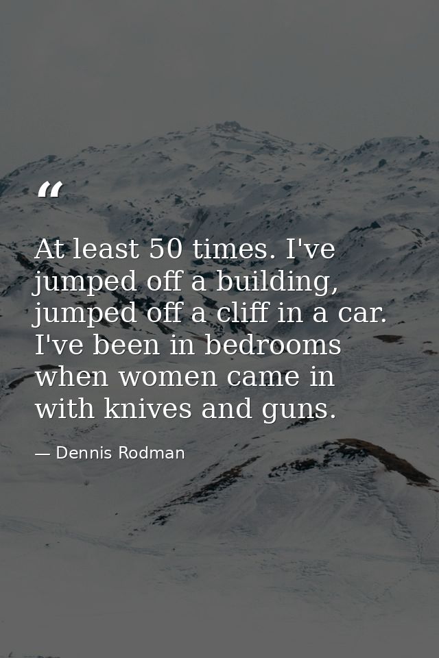 At least 50 times. I've jumped off a building, jumped off a cliff in a car. I've been in bedrooms when women came in wit — Dennis Rodman