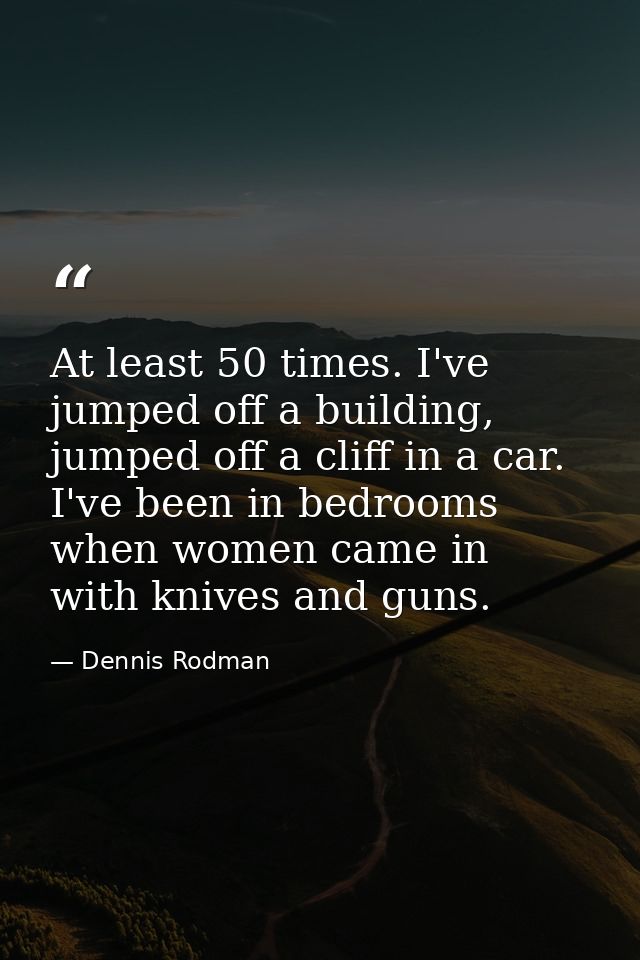 At least 50 times. I've jumped off a building, jumped off a cliff in a car. I've been in bedrooms when women came in wit — Dennis Rodman