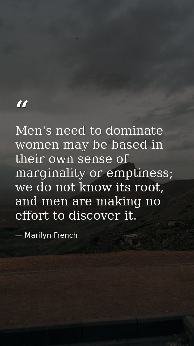 Men's need to dominate women may be based in their own sense of marginality or emptiness; we do not know its root, and m — Marilyn French